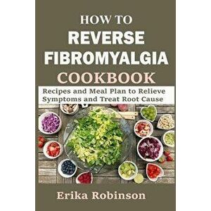 How to Reverse Fibromyalgia Cookbook: Recipes and Meal Plan to Relieve Symptoms and Treat Root Cause, Paperback - Erika Robinson imagine