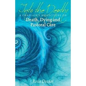Into the Depths: A Chaplain's Reflections on Death, Dying and Pastoral Care, Paperback - Rosie Deedes imagine