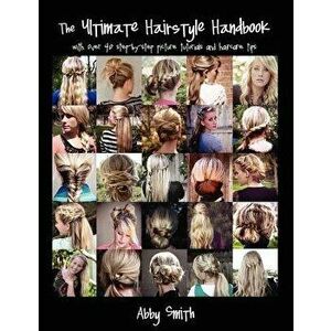 The Ultimate Hairstyle Handbook: With Over 40 Step-By-Step Picture Tutorials and Haircare Tips, Paperback - Abby Smith imagine
