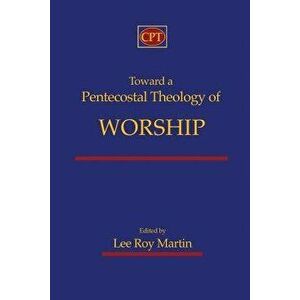 Toward a Pentecostal Theology of Worship, Paperback - Lee Roy Martin imagine