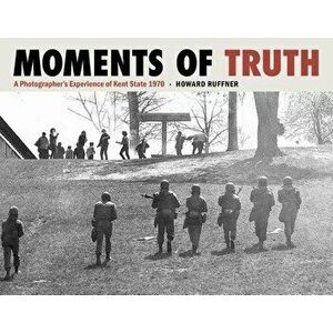 Moments of Truth: A Photographer's Experience of Kent State 1970, Hardcover - Howard Ruffner imagine