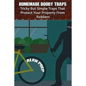 Homemade Booby Traps: Tricky But Simple Traps That Protect Your Property from Robbers: (Self-Defense, Survival Gear, Prepping), Paperback - Alan Prep imagine