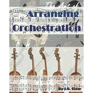 The Art of Arranging and Orchestration, Paperback - Johnathan Bruce Elder imagine