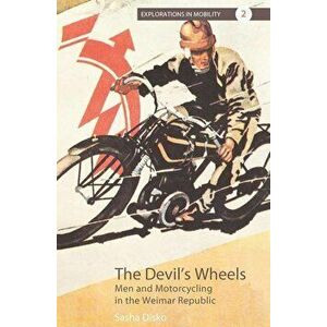 The Devil's Wheels: Men and Motorcycling in the Weimar Republic, Paperback - Sasha Disko imagine