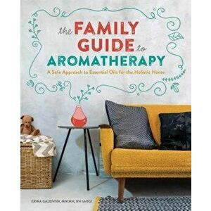The Family Guide to Aromatherapy: A Safe Approach to Essential Oils for a Holistic Home, Paperback - Erika, Mnimh Rh (Ahg) Galentin imagine