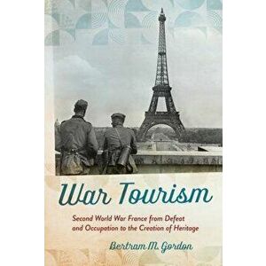 War Tourism: Second World War France from Defeat and Occupation to the Creation of Heritage, Hardcover - Bertram M. Gordon imagine