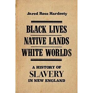 Black Lives, Native Lands, White Worlds: A History of Slavery in New England, Paperback - Jared Ross Hardesty imagine