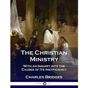 The Christian Ministry: With an Inquiry Into the Causes of Its Inefficiency, Paperback - Charles Bridges imagine