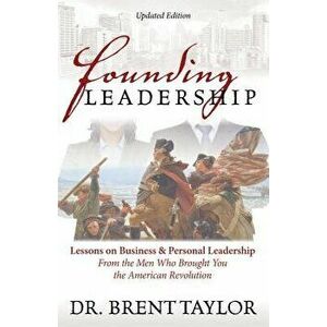 Founding Leadership: Lessons on Business and Personal Leadership from the Men Who Brought You the American Revolution, Paperback - Brent Taylor imagine
