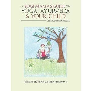 A Yogi Mama's Guide to Yoga, Ayurveda and Your Child: A Book for Parents and Kids, Paperback - Jennifer Hardy-Berthiaume imagine