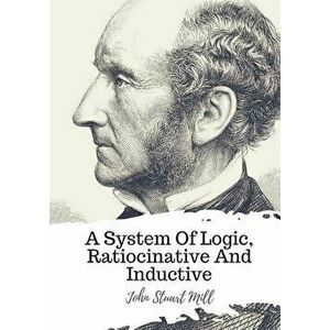 A System of Logic, Ratiocinative and Inductive, Paperback - John Stuart Mill imagine