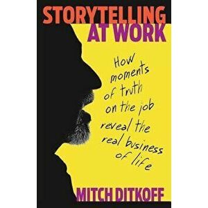 Storytelling at Work: How Moments of Truth on the Job Reveal the Real Business of Life, Paperback - Mitch Ditkoff imagine
