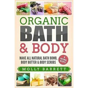 Organic Bath & Body: Make All Natural Bath Bomb, Body Butter & Body Scrubs, Paperback - Molly Barrett imagine