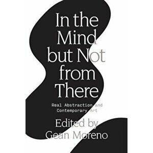 In the Mind But Not from There: Real Abstraction and Contemporary Art, Paperback - Gean Moreno imagine