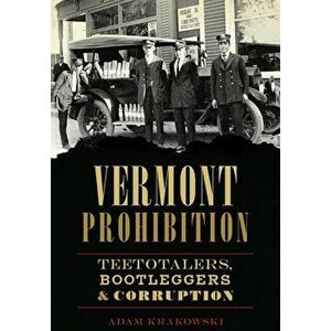 Vermont Prohibition: Teetotalers, Bootleggers & Corruption, Paperback - Adam Krakowski imagine