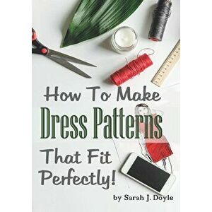 How to Make Dress Patterns That Fit Perfectly: Illustrated Step-By-Step Guide for Easy Pattern Making - Sarah J. Doyle imagine