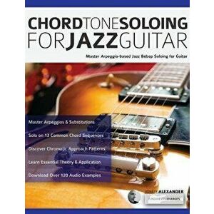 Chord Tone Soloing for Jazz Guitar: Master Arpeggio-based Jazz Bebop Soloing for Guitar, Paperback - Joseph Alexander imagine