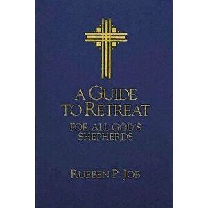 A Guide to Retreat for All God's Shepherds, Paperback - Rueben P. Job imagine