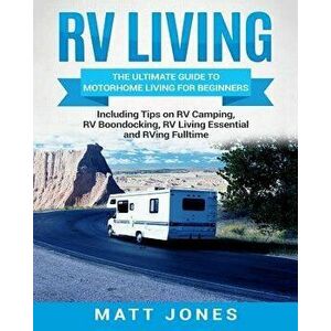 RV Living: The Ultimate Guide to Motorhome Living for Beginners Including Tips on RV Camping, RV Boondocking, RV Living Essential, Paperback - Matt Jo imagine