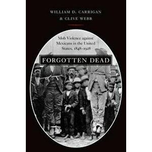 Forgotten Dead: Mob Violence Against Mexicans in the United States, 1848-1928, Paperback - William D. Carrigan imagine