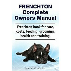 Frenchton Complete Owners Manual. Frenchton Book for Care, Costs, Feeding, Grooming, Health and Training., Paperback - Asia Moore imagine
