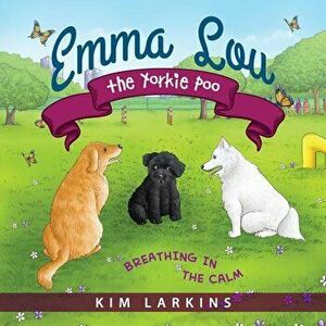 Emma Lou the Yorkie Poo: Breathing in the Calm, Paperback - Kim Larkins imagine