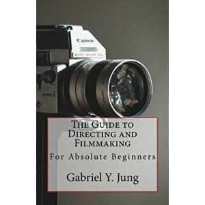 The Guide to Directing and Filming for Absolute Beginners: This Is a Small But Effective Guide for People Who Have an Interest for Film-Making and Dir imagine