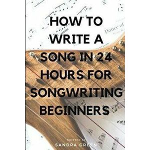 How to Write a Song in 24 Hours for Songwriting Beginners, Paperback - Sandra Green imagine