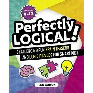 Perfectly Logical!: Challenging Fun Brain Teasers and Logic Puzzles for Smart Kids, Paperback - Jennifer Larson imagine