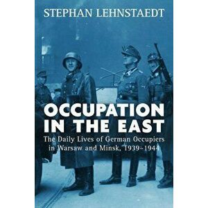 Occupation in the East: The Daily Lives of German Occupiers in Warsaw and Minsk, 1939-1944, Paperback - Stephan Lehnstaedt imagine