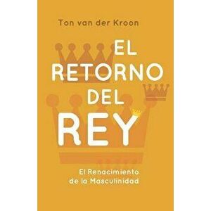 El Retorno del Rey: El Renacimiento de la Masculinidad, Paperback - Ton Van Der Kroon imagine