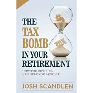 The Tax Bomb In Your Retirement Accounts: And How The Roth Can Help You Avoid It, Paperback - Josh Scandlen imagine