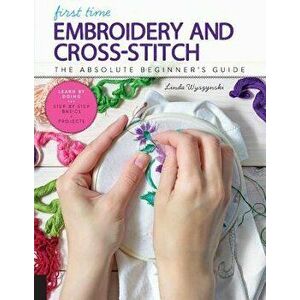 First Time Embroidery and Cross Stitch: The Absolute Beginner's Guide - Learn by Doing * Step-By-Step Basics + Projects, Paperback - Linda Wyszynski imagine