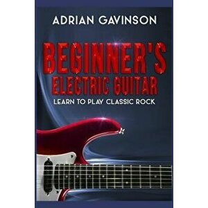 Beginner's Electric Guitar: Learn to Play Classic Rock, Paperback - Adrian Gavinson imagine