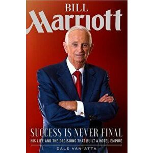Bill Marriott: Success Is Never Final--His Life and the Decisions That Built a Hotel Empire, Hardcover - Dale Van Atta imagine