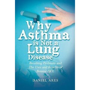 Why Asthma is Not a Lung Disease: Breathing Problems and The Uses and Benefits of Betaine HCL, Paperback - Daniel Ares imagine