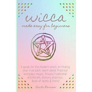 Wicca Made Easy for Beginners: A Guide for the Modern Witch on Finding Your True Path. Learn about Practical Everyday Magic, Rituals, Traditional Wit, imagine
