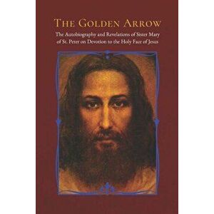 The Golden Arrow: The Autobiography and Revelations of Sister Mary of St. Peter on Devotion to the Holy Face of Jesus, Paperback - Dorothy Scallan imagine