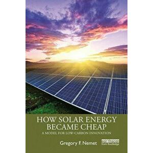 How Solar Energy Became Cheap: A Model for Low-Carbon Innovation, Paperback - Gregory F. Nemet imagine