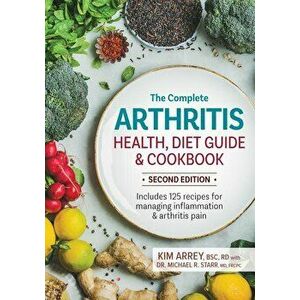 The Complete Arthritis Health, Diet Guide and Cookbook: Includes 125 Recipes for Managing Inflammation and Arthritis Pain, Paperback - Kim Arrey imagine