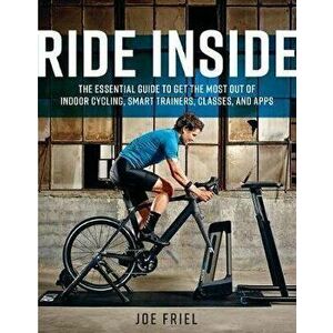 Ride Inside: The Essential Guide to Get the Most Out of Indoor Cycling, Smart Trainers, Classes, and Apps, Paperback - Joe Friel imagine