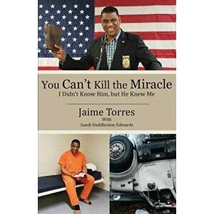 You Can't Kill the Miracle: I Didn't Know Him, but He Knew Me, Paperback - Jaime Torres imagine