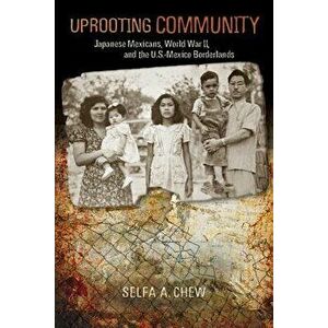 Uprooting Community: Japanese Mexicans, World War II, and the U.S.-Mexico Borderlands, Paperback - Selfa A. Chew imagine