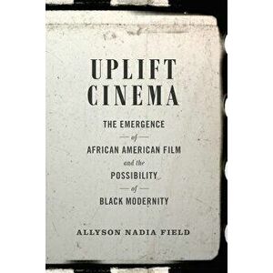 Uplift Cinema: The Emergence of African American Film and the Possibility of Black Modernity, Paperback - Allyson Nadia Field imagine
