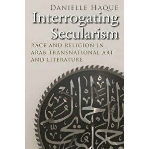 Interrogating Secularism: Race and Religion in Arab Transnational Art and Literature, Paperback - Danielle Haque imagine