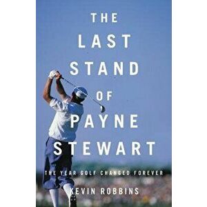 The Last Stand of Payne Stewart: The Year Golf Changed Forever, Hardcover - Kevin Robbins imagine
