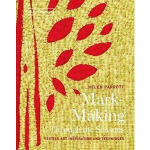 Mark-Making Through the Seasons: Textile Art Inspiration and Techniques, Hardcover - Helen Parrott imagine