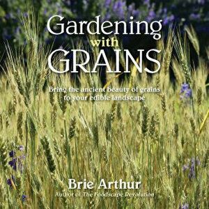 Gardening with Grains: Bring the Ancient Beauty of Grains to Your Edible Landscape, Hardcover - Brie Arthur imagine