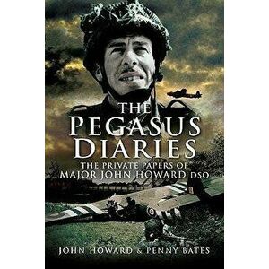 The Pegasus Diaries: The Private Papers of Major John Howard DSO, Paperback - Penny Bates imagine