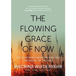 The Flowing Grace of Now: Encountering Wisdom Through the Weeks of the Year, Paperback - Macrina Wiederkehr imagine